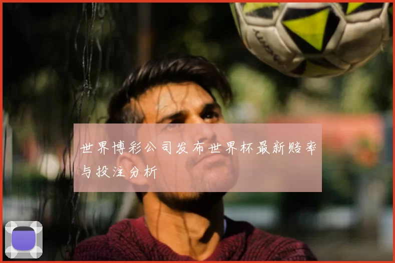 世界博彩公司发布世界杯最新赔率与投注分析
