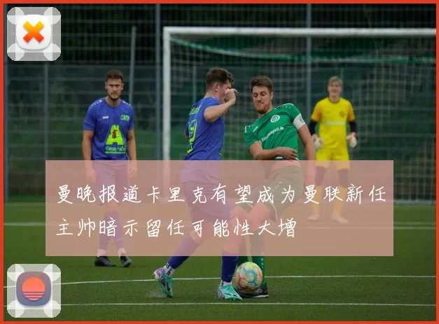 曼晚报道卡里克有望成为曼联新任主帅暗示留任可能性大增