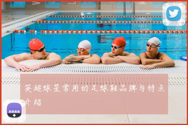 英超球星常用的足球鞋品牌与特点介绍