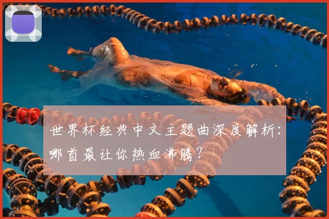 世界杯经典中文主题曲深度解析:哪首最让你热血沸腾?