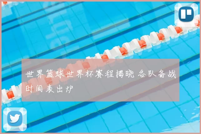 世界篮球世界杯赛程揭晓 各队备战时间表出炉