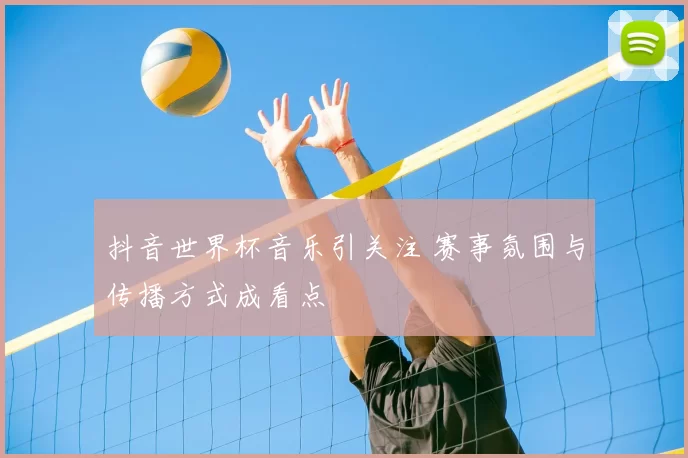 抖音世界杯音乐引关注 赛事氛围与传播方式成看点