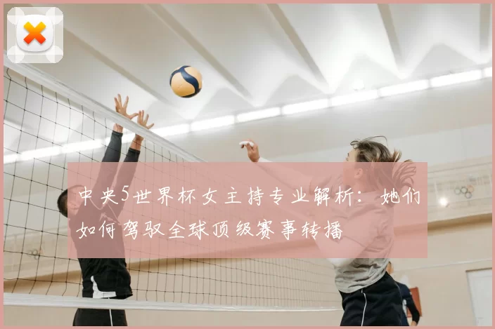 中央5世界杯女主持专业解析:她们如何驾驭全球顶级赛事转播