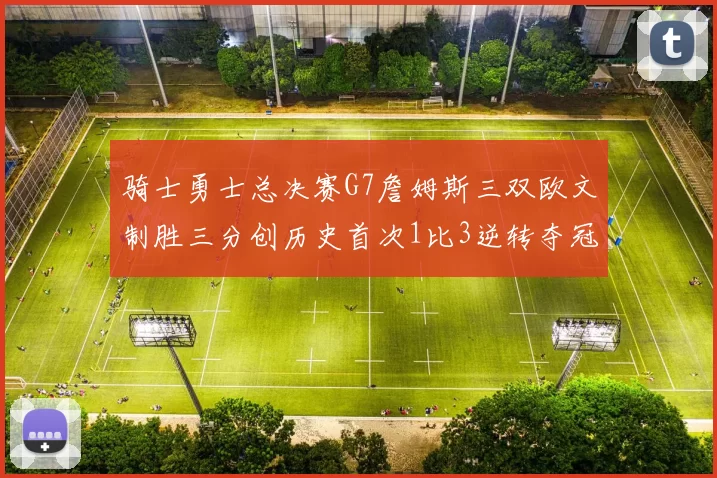 骑士勇士总决赛G7詹姆斯三双欧文制胜三分创历史首次1比3逆转夺冠