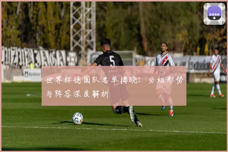 世界杯德国队名单揭晓:分组形势与阵容深度解析