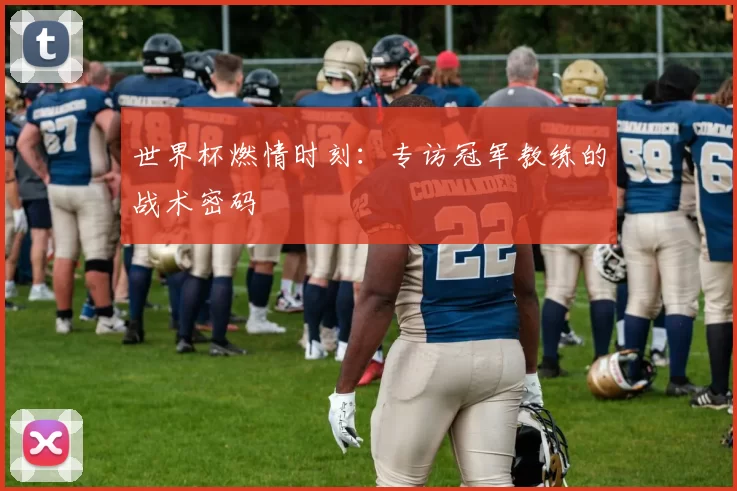 世界杯燃情时刻：专访冠军教练的战术密码