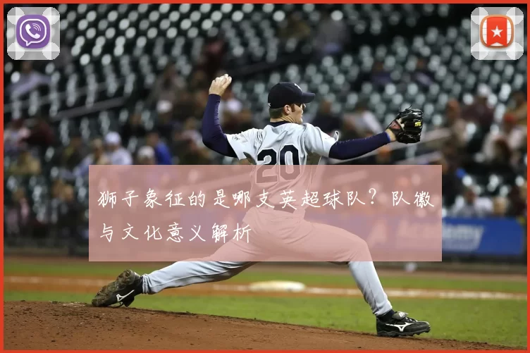 狮子象征的是哪支英超球队？队徽与文化意义解析