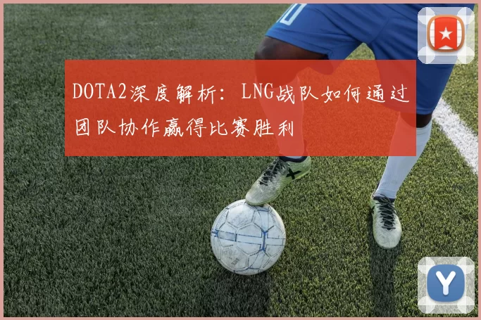 DOTA2深度解析:LNG战队如何通过团队协作赢得比赛胜利
