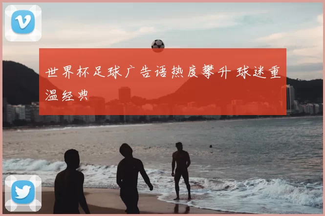 世界杯足球广告语热度攀升 球迷重温经典