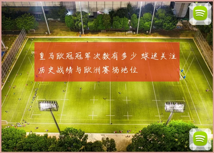 皇马欧冠冠军次数有多少 球迷关注历史战绩与欧洲赛场地位