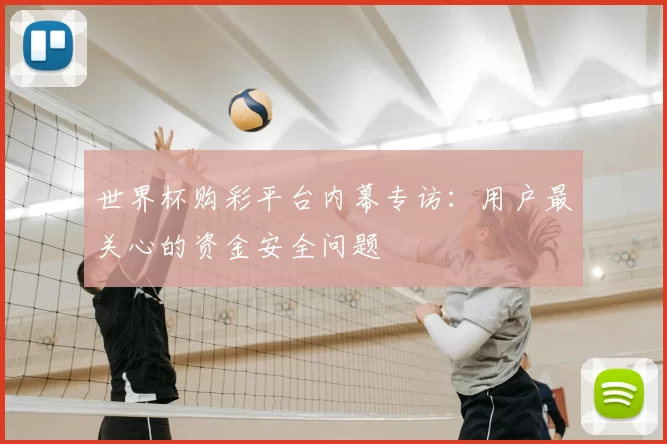世界杯购彩平台内幕专访:用户最关心的资金安全问题