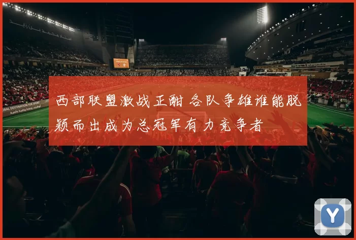 西部联盟激战正酣 各队争雄谁能脱颖而出成为总冠军有力竞争者