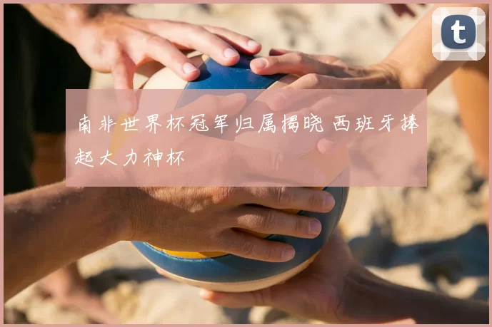 南非世界杯冠军归属揭晓 西班牙捧起大力神杯