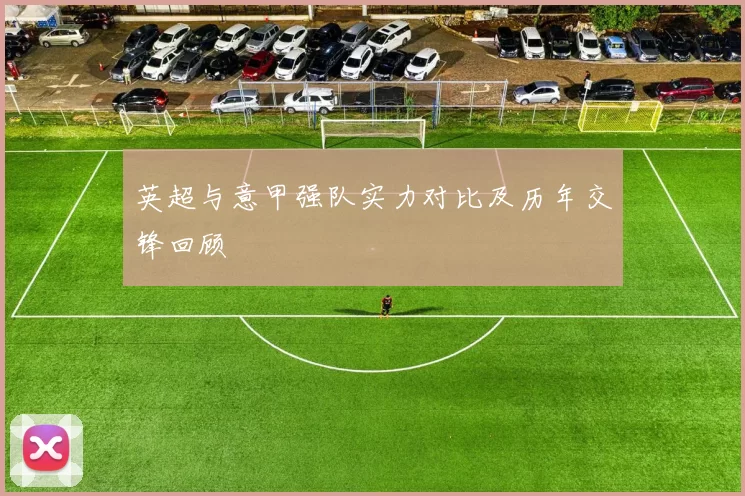 英超与意甲强队实力对比及历年交锋回顾