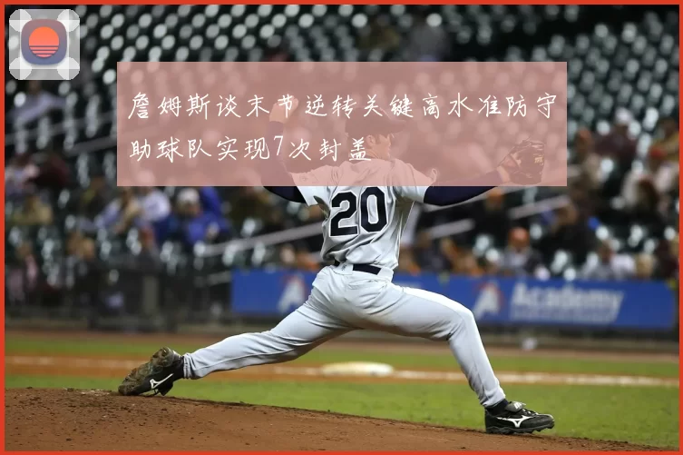 詹姆斯谈末节逆转关键高水准防守助球队实现7次封盖