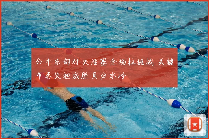 公牛东部对决活塞全场拉锯战 关键节奏失控成胜负分水岭