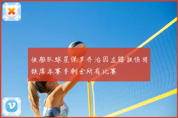 快船队球星保罗乔治因左膝扭伤将缺席本赛季剩余所有比赛