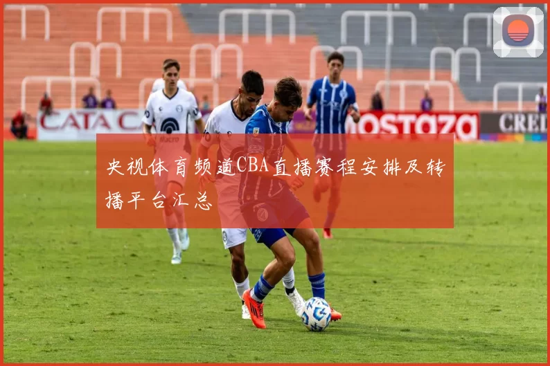 央视体育频道CBA直播赛程安排及转播平台汇总