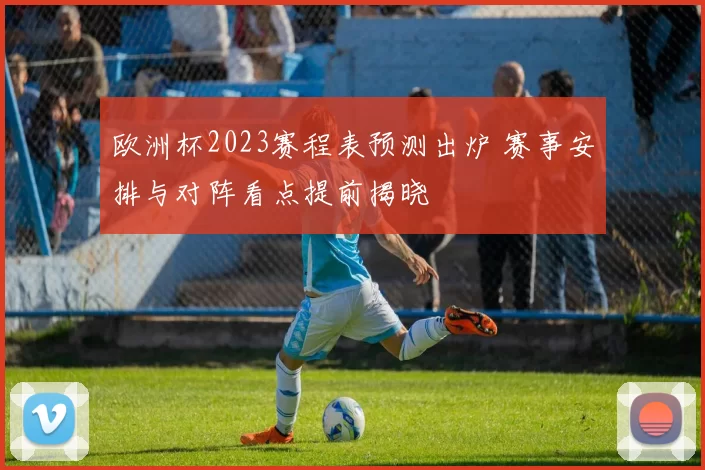 欧洲杯2023赛程表预测出炉 赛事安排与对阵看点提前揭晓