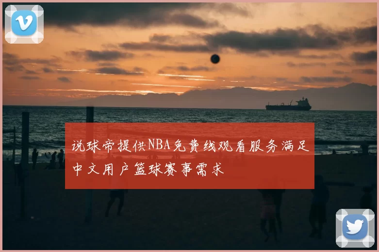说球帝提供NBA免费线观看服务满足中文用户篮球赛事需求