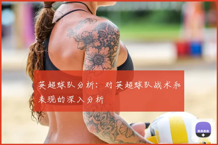 英超球队分析：对英超球队战术和表现的深入分析