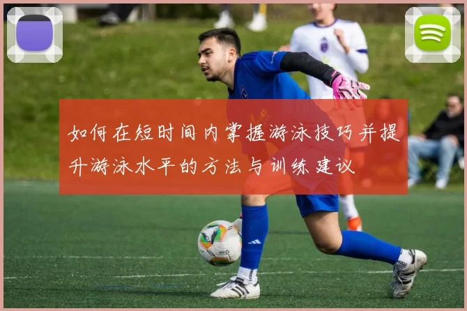 如何在短时间内掌握游泳技巧并提升游泳水平的方法与训练建议