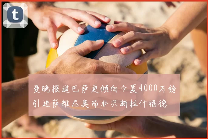 曼晚报道巴萨更倾向今夏4000万镑引进萨维尼奥而非买断拉什福德
