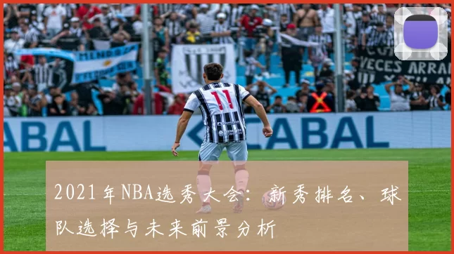 2021年NBA选秀大会:新秀排名、球队选择与未来前景分析