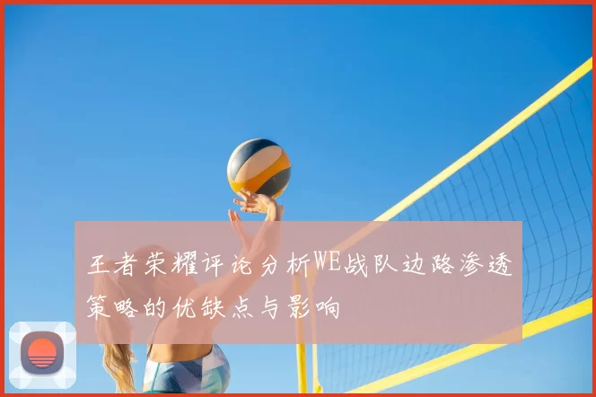 王者荣耀评论分析WE战队边路渗透策略的优缺点与影响