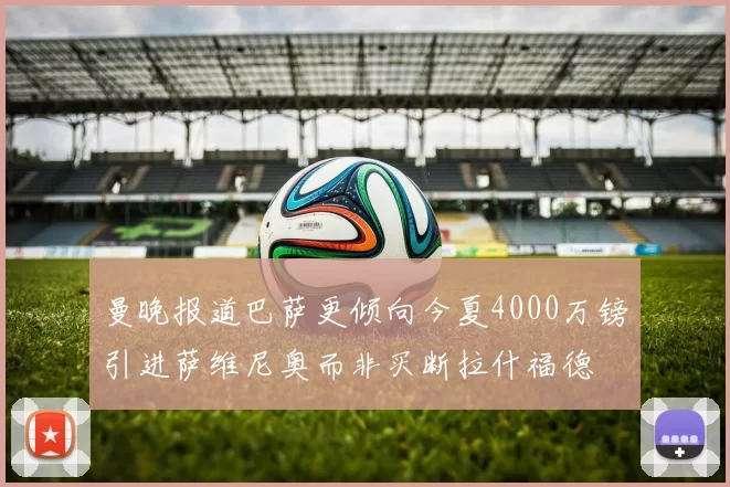 曼晚报道巴萨更倾向今夏4000万镑引进萨维尼奥而非买断拉什福德