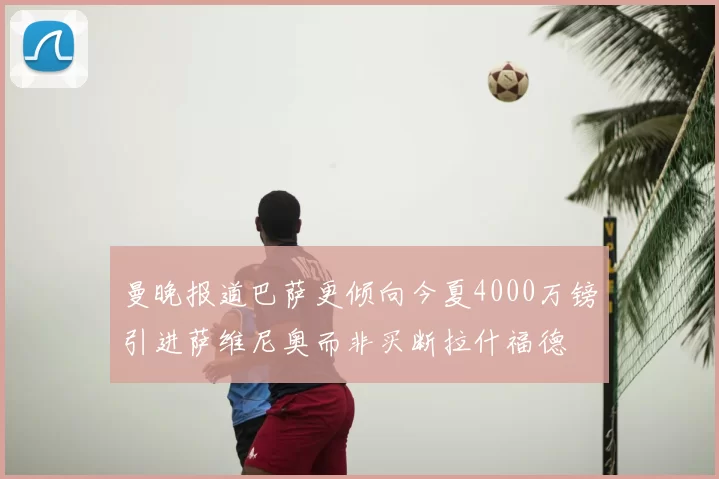 曼晚报道巴萨更倾向今夏4000万镑引进萨维尼奥而非买断拉什福德
