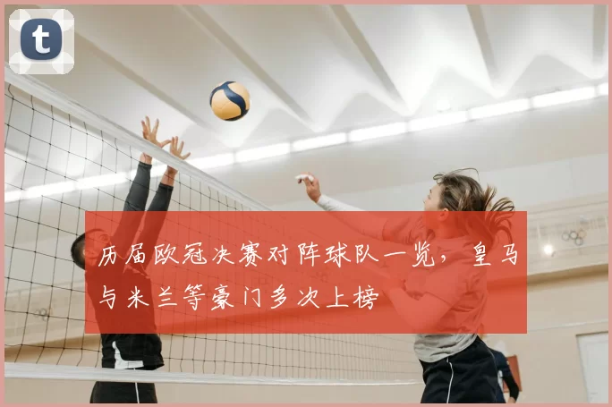 历届欧冠决赛对阵球队一览,皇马与米兰等豪门多次上榜