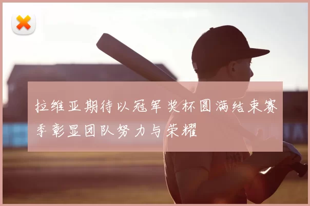 拉维亚期待以冠军奖杯圆满结束赛季彰显团队努力与荣耀
