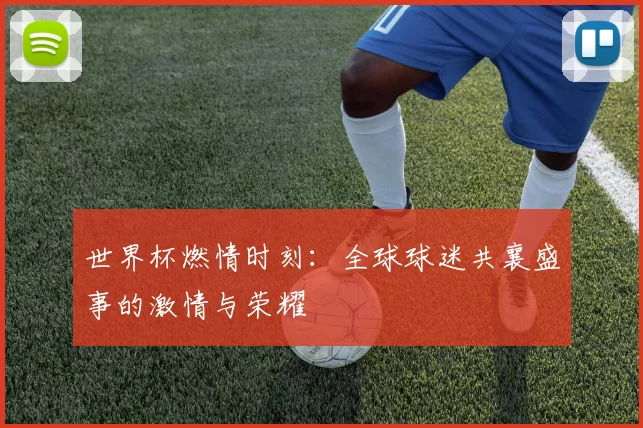 世界杯燃情时刻:全球球迷共襄盛事的激情与荣耀