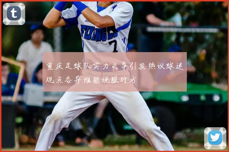 重庆足球队实力之争引发热议球迷观点各异谁能说服对方