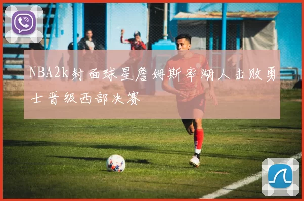 NBA2k封面球星詹姆斯率湖人击败勇士晋级西部决赛