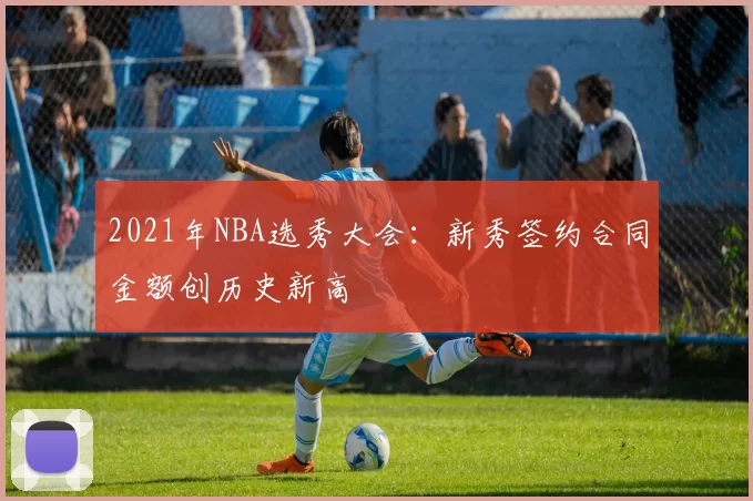 2021年NBA选秀大会:新秀签约合同金额创历史新高