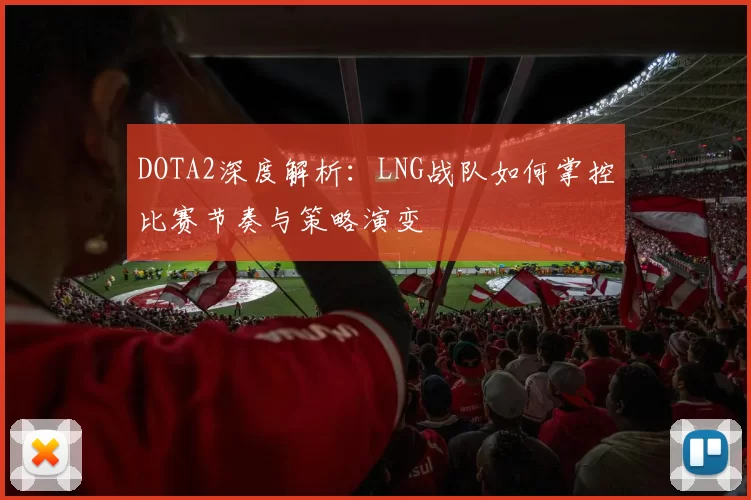 DOTA2深度解析:LNG战队如何掌控比赛节奏与策略演变