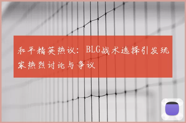 和平精英热议:BLG战术选择引发玩家热烈讨论与争议