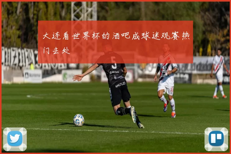 大连看世界杯的酒吧成球迷观赛热门去处