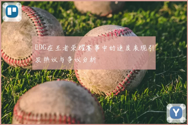 EDG在王者荣耀赛事中的速度表现引发热议与争议分析