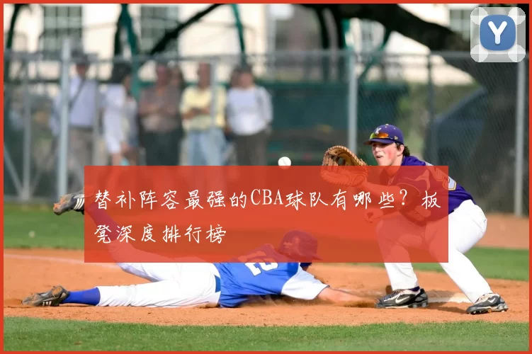 替补阵容最强的CBA球队有哪些？板凳深度排行榜