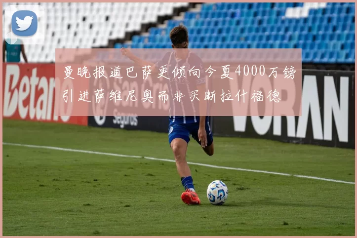 曼晚报道巴萨更倾向今夏4000万镑引进萨维尼奥而非买断拉什福德
