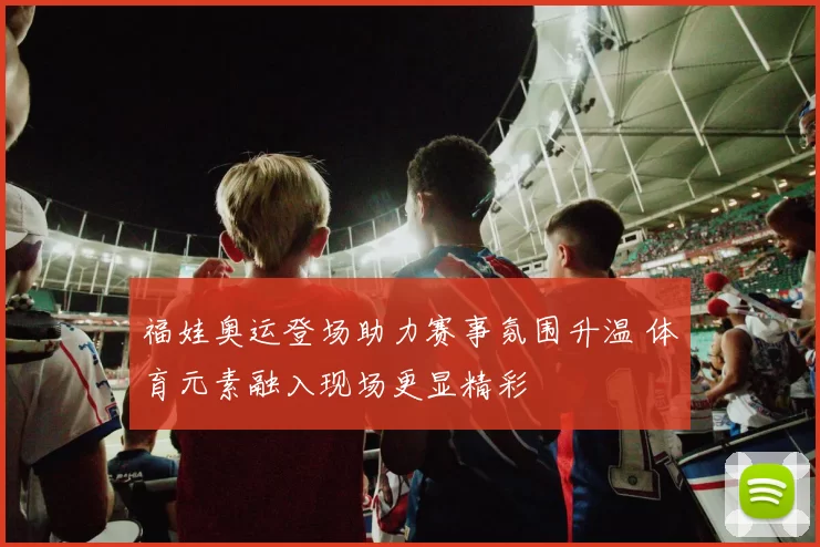 福娃奥运登场助力赛事氛围升温 体育元素融入现场更显精彩