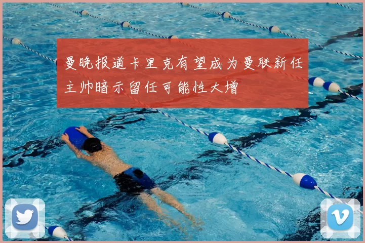 曼晚报道卡里克有望成为曼联新任主帅暗示留任可能性大增