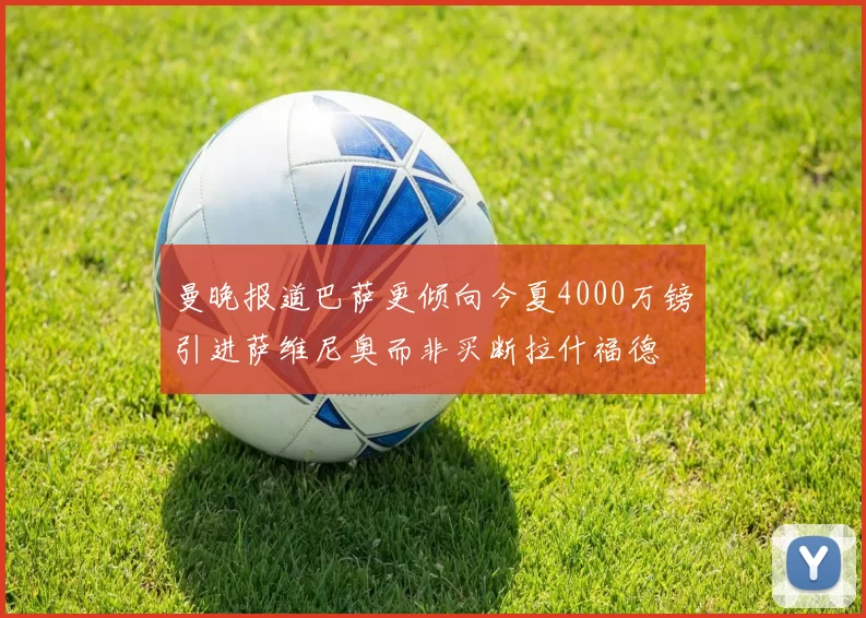 曼晚报道巴萨更倾向今夏4000万镑引进萨维尼奥而非买断拉什福德