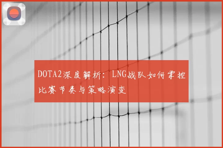 DOTA2深度解析：LNG战队如何掌控比赛节奏与策略演变