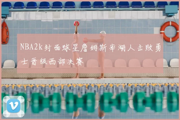 NBA2k封面球星詹姆斯率湖人击败勇士晋级西部决赛