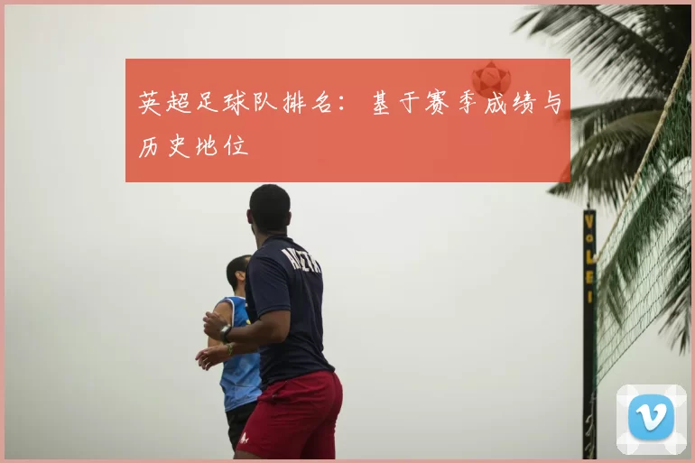 英超足球队排名：基于赛季成绩与历史地位