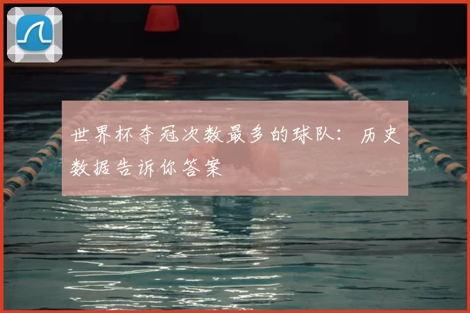 世界杯夺冠次数最多的球队:历史数据告诉你答案